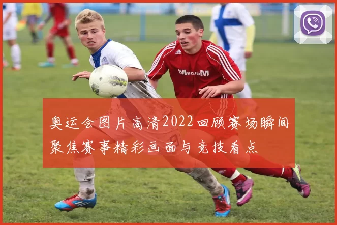 奥运会图片高清2022回顾赛场瞬间聚焦赛事精彩画面与竞技看点