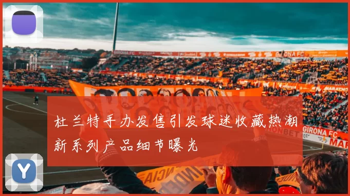 杜兰特手办发售引发球迷收藏热潮新系列产品细节曝光