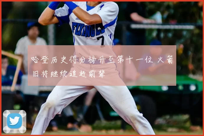 哈登历史得分榜升至第十一位 火箭旧将继续追赶前辈