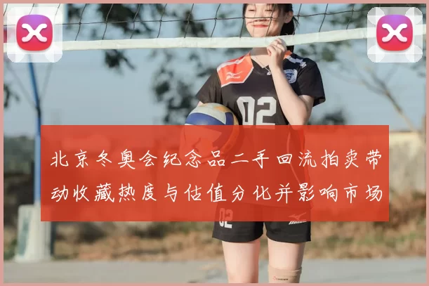 北京冬奥会纪念品二手回流拍卖带动收藏热度与估值分化并影响市场定价
