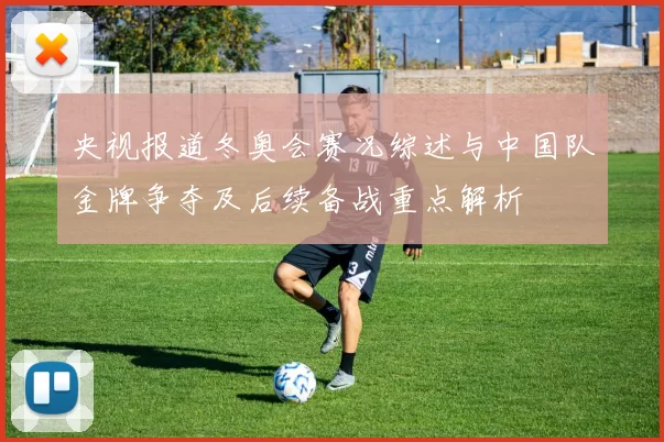 央视报道冬奥会赛况综述与中国队金牌争夺及后续备战重点解析
