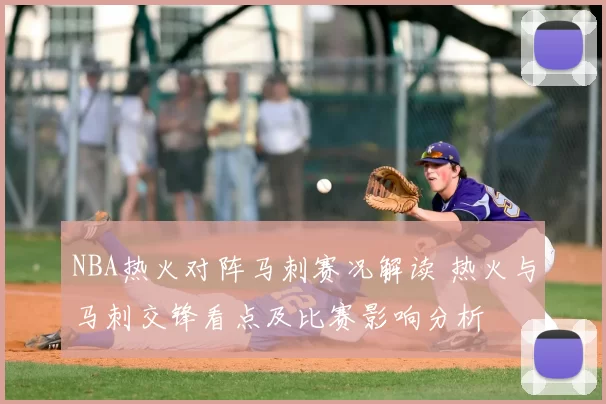 NBA热火对阵马刺赛况解读 热火与马刺交锋看点及比赛影响分析