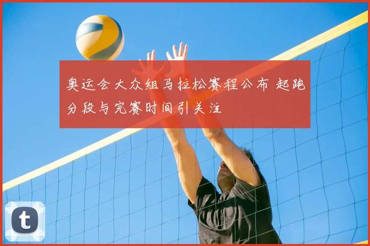 奥运会大众组马拉松赛程公布 起跑分段与完赛时间引关注