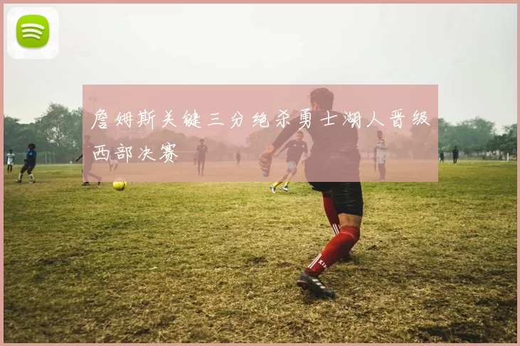 詹姆斯关键三分绝杀勇士湖人晋级西部决赛