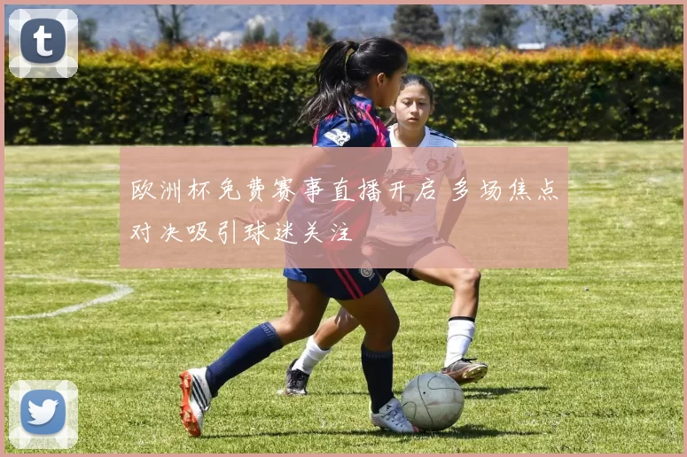 欧洲杯免费赛事直播开启 多场焦点对决吸引球迷关注