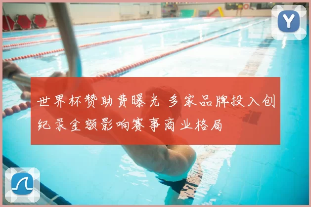 世界杯赞助费曝光 多家品牌投入创纪录金额影响赛事商业格局