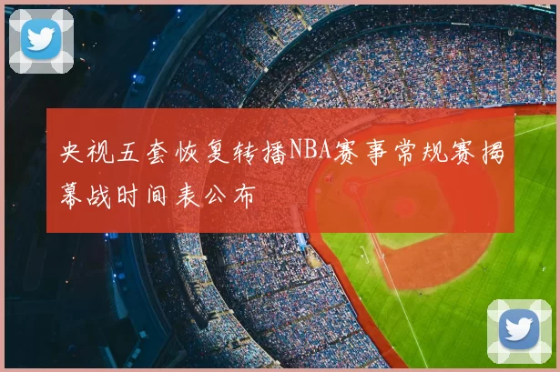 央视五套恢复转播NBA赛事常规赛揭幕战时间表公布