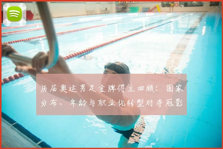 历届奥运男足金牌得主回顾：国家分布、年龄与职业化转型对夺冠影响