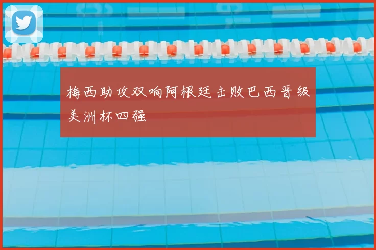 梅西助攻双响阿根廷击败巴西晋级美洲杯四强