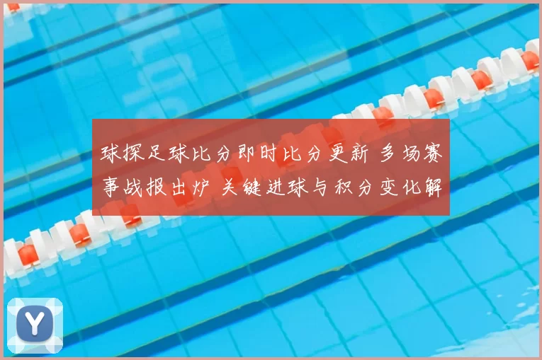 球探足球比分即时比分更新 多场赛事战报出炉 关键进球与积分变化解析