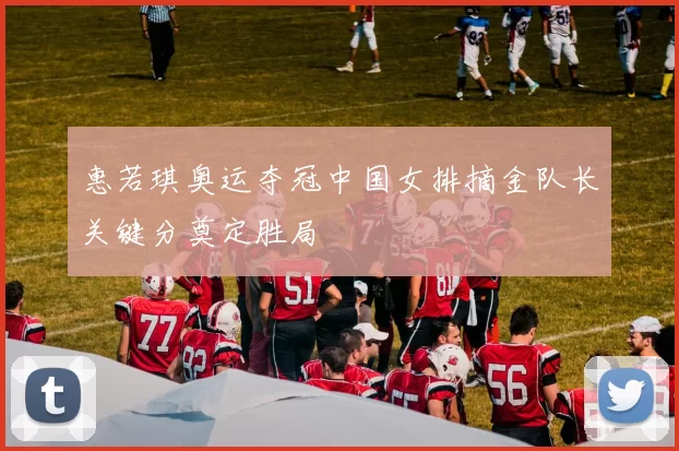 惠若琪奥运夺冠中国女排摘金队长关键分奠定胜局