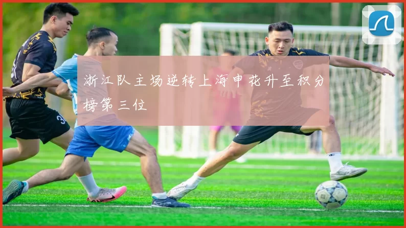浙江队主场逆转上海申花升至积分榜第三位